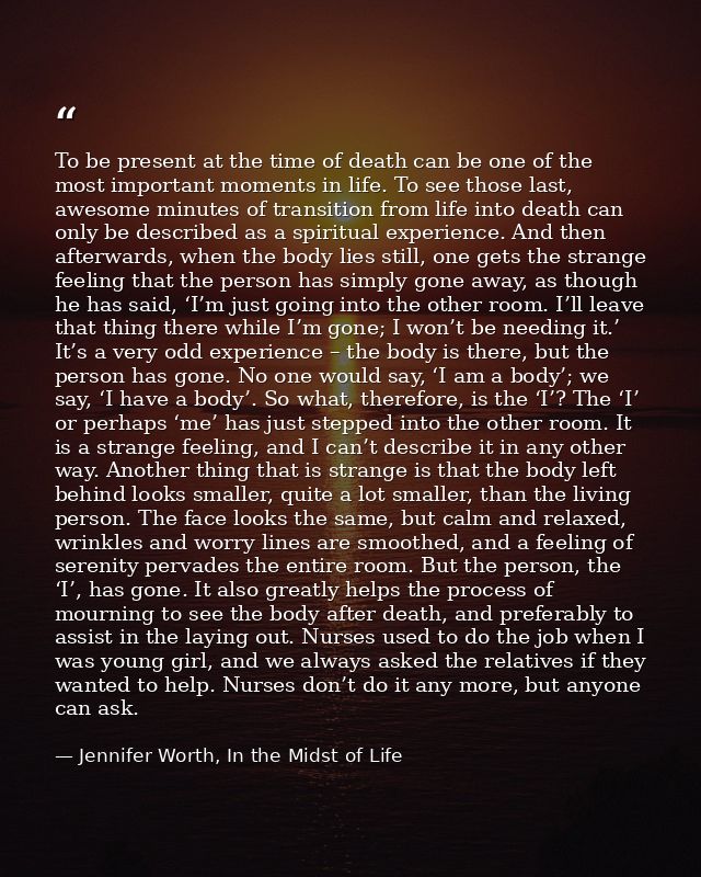 To be present at the time of death can be one of the most important moments in life. To see those last, awesome minutes  — Jennifer Worth, In the Midst of Life