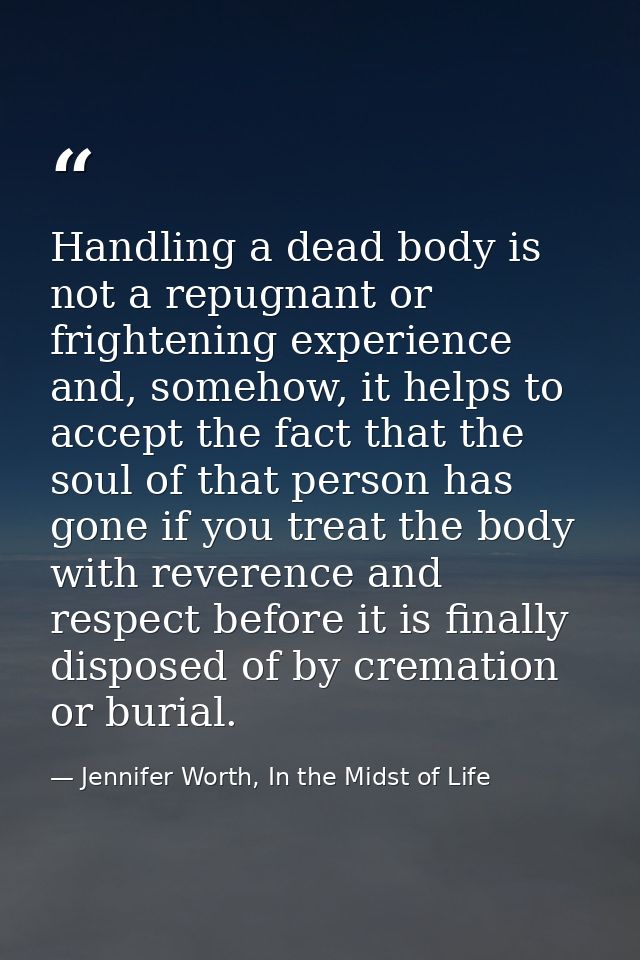 Handling a dead body is not a repugnant or frightening experience and, somehow, it helps to accept the fact that the sou — Jennifer Worth, In the Midst of Life