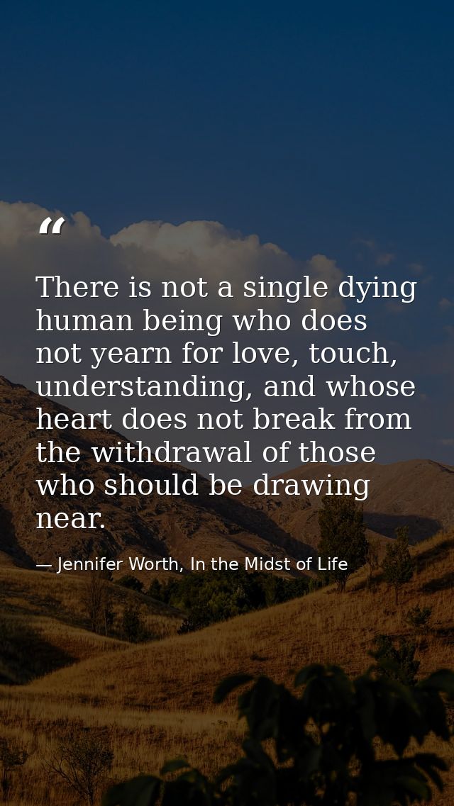 There is not a single dying human being who does not yearn for love, touch, understanding, and whose heart does not brea — Jennifer Worth, In the Midst of Life