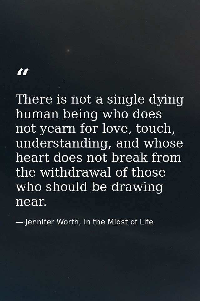 There is not a single dying human being who does not yearn for love, touch, understanding, and whose heart does not brea — Jennifer Worth, In the Midst of Life