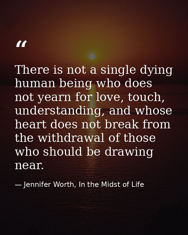 There is not a single dying human being who does not yearn for love, touch, understanding, and whose heart does not brea — Jennifer Worth, In the Midst of Life
