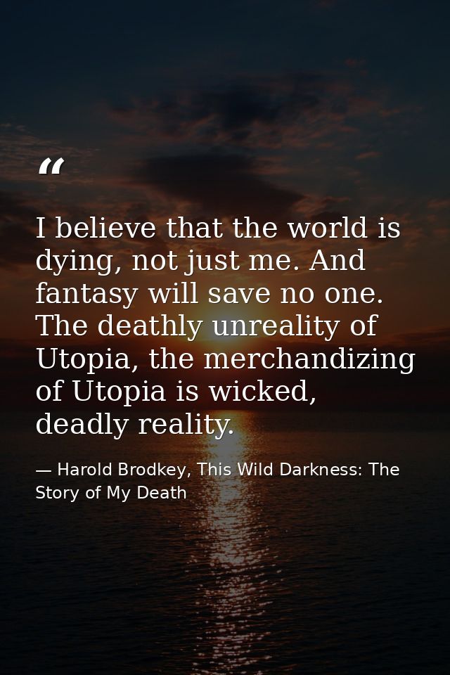I believe that the world is dying, not just me. And fantasy will save no one. The deathly unreality of Utopia, the merch — Harold Brodkey, This Wild Darkness: The Story of My Death