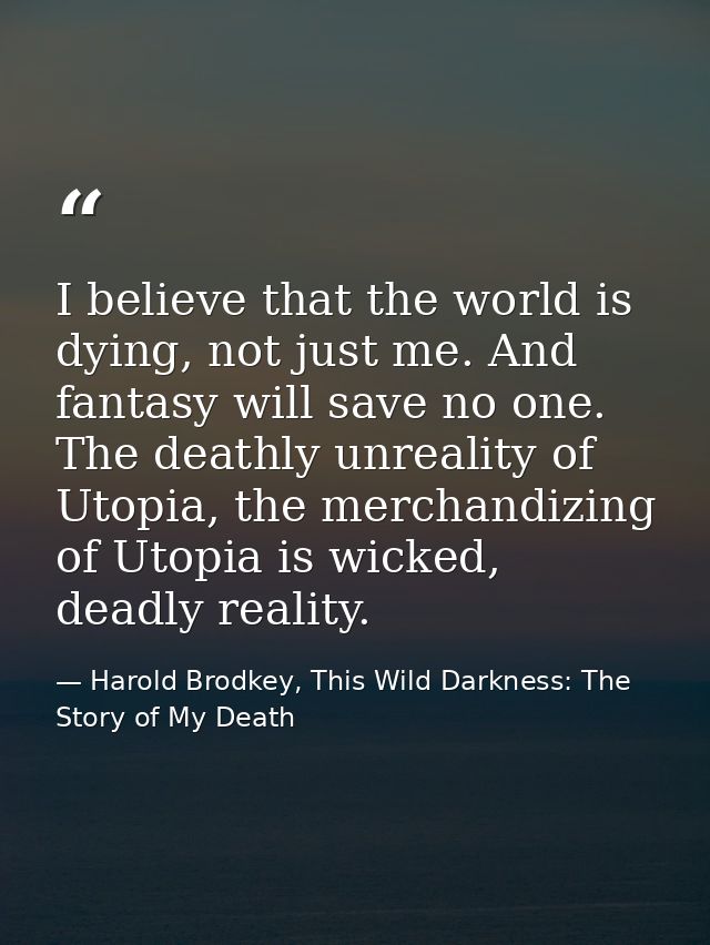 I believe that the world is dying, not just me. And fantasy will save no one. The deathly unreality of Utopia, the merch — Harold Brodkey, This Wild Darkness: The Story of My Death