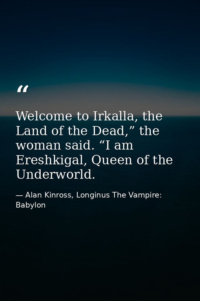 Welcome to Irkalla, the Land of the Dead,” the woman said. “I am Ereshkigal, Queen of the Underworld. — Alan Kinross, Longinus The Vampire: Babylon