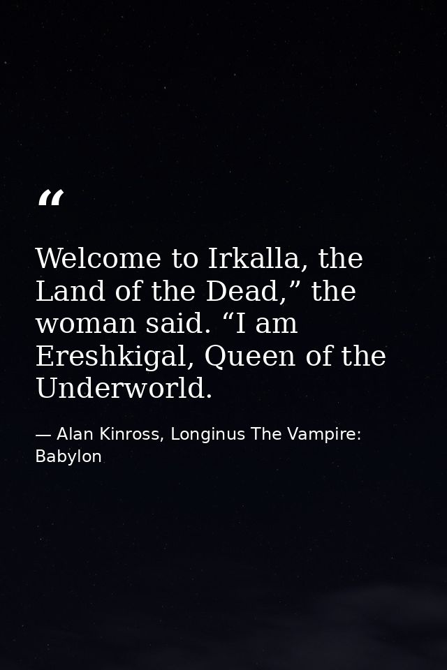 Welcome to Irkalla, the Land of the Dead,” the woman said. “I am Ereshkigal, Queen of the Underworld. — Alan Kinross, Longinus The Vampire: Babylon
