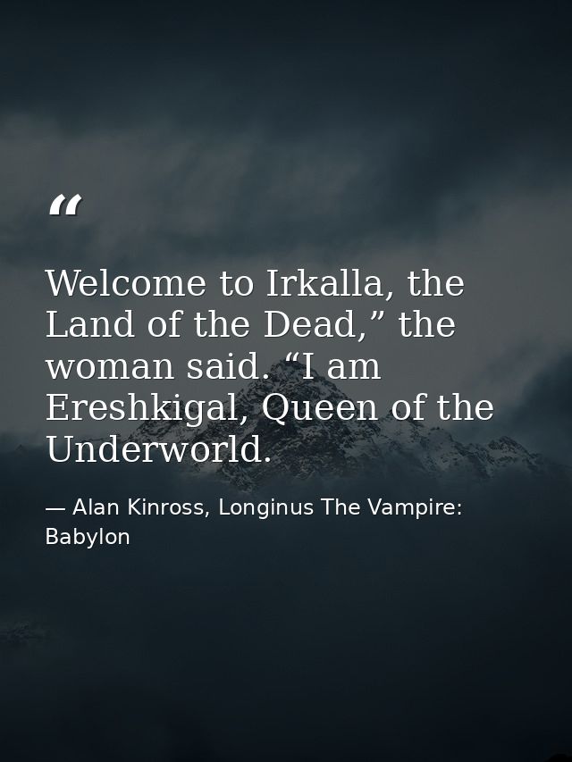 Welcome to Irkalla, the Land of the Dead,” the woman said. “I am Ereshkigal, Queen of the Underworld. — Alan Kinross, Longinus The Vampire: Babylon
