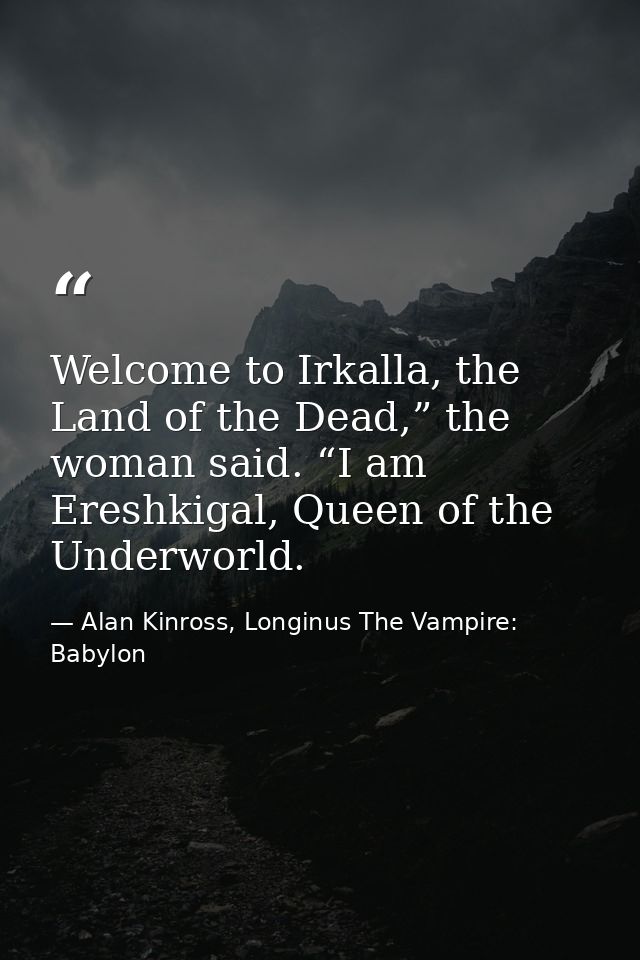 Welcome to Irkalla, the Land of the Dead,” the woman said. “I am Ereshkigal, Queen of the Underworld. — Alan Kinross, Longinus The Vampire: Babylon
