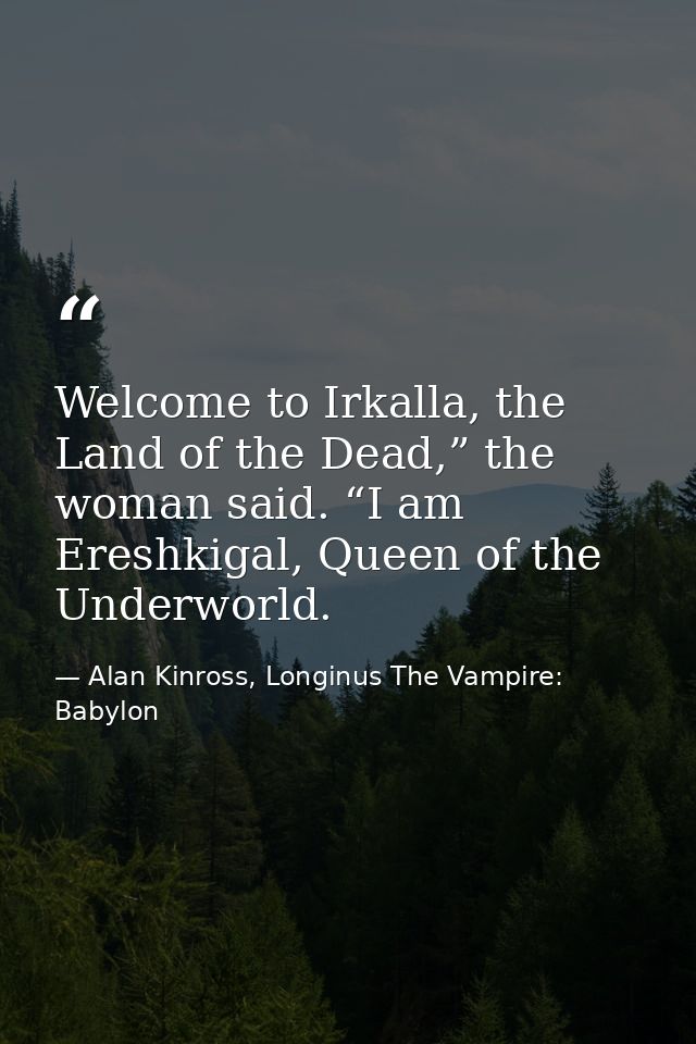 Welcome to Irkalla, the Land of the Dead,” the woman said. “I am Ereshkigal, Queen of the Underworld. — Alan Kinross, Longinus The Vampire: Babylon