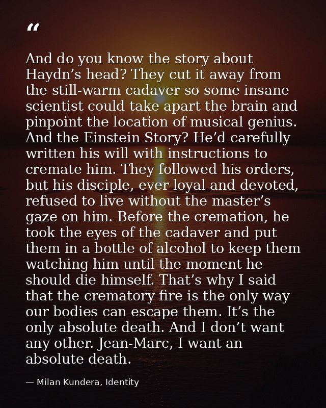 And do you know the story about Haydn’s head? They cut it away from the still-warm cadaver so some insane scientist coul — Milan Kundera, Identity