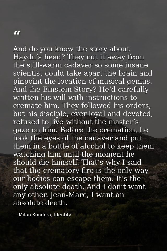 And do you know the story about Haydn’s head? They cut it away from the still-warm cadaver so some insane scientist coul — Milan Kundera, Identity