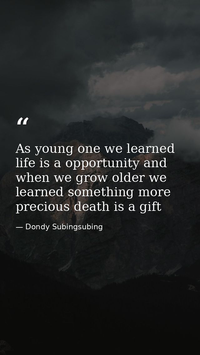 As young one we learned life is a opportunity and when we grow older we learned something more precious death is a gift — Dondy Subingsubing