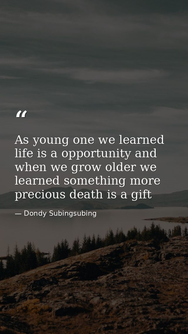 As young one we learned life is a opportunity and when we grow older we learned something more precious death is a gift — Dondy Subingsubing