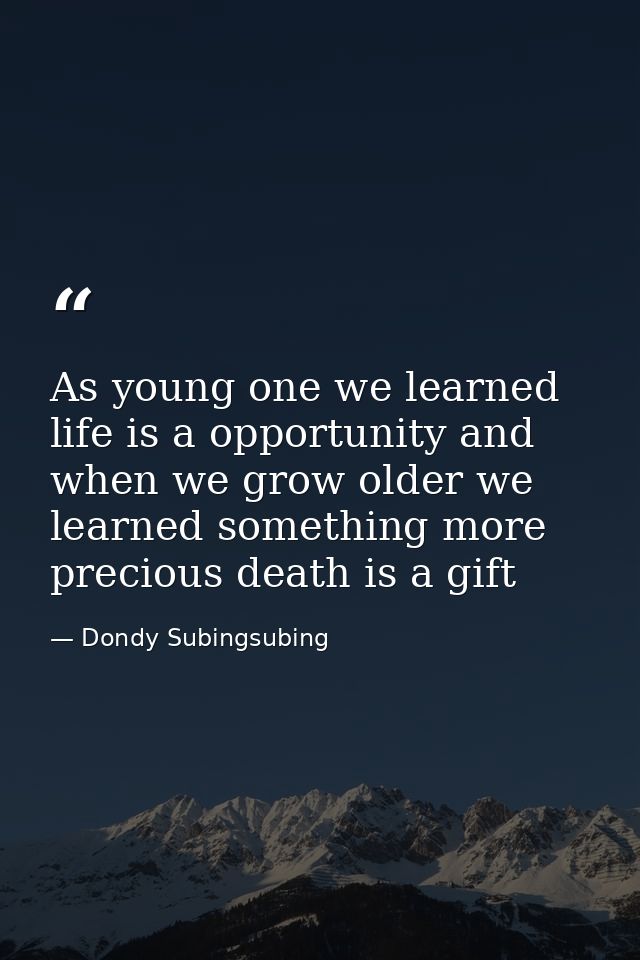 As young one we learned life is a opportunity and when we grow older we learned something more precious death is a gift — Dondy Subingsubing