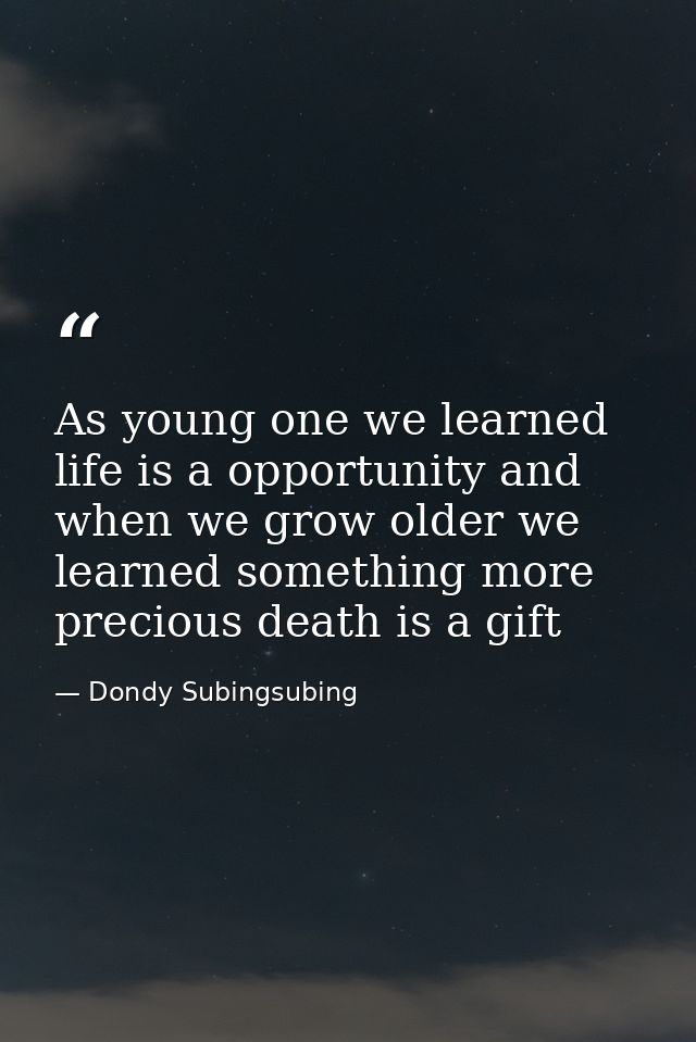 As young one we learned life is a opportunity and when we grow older we learned something more precious death is a gift — Dondy Subingsubing