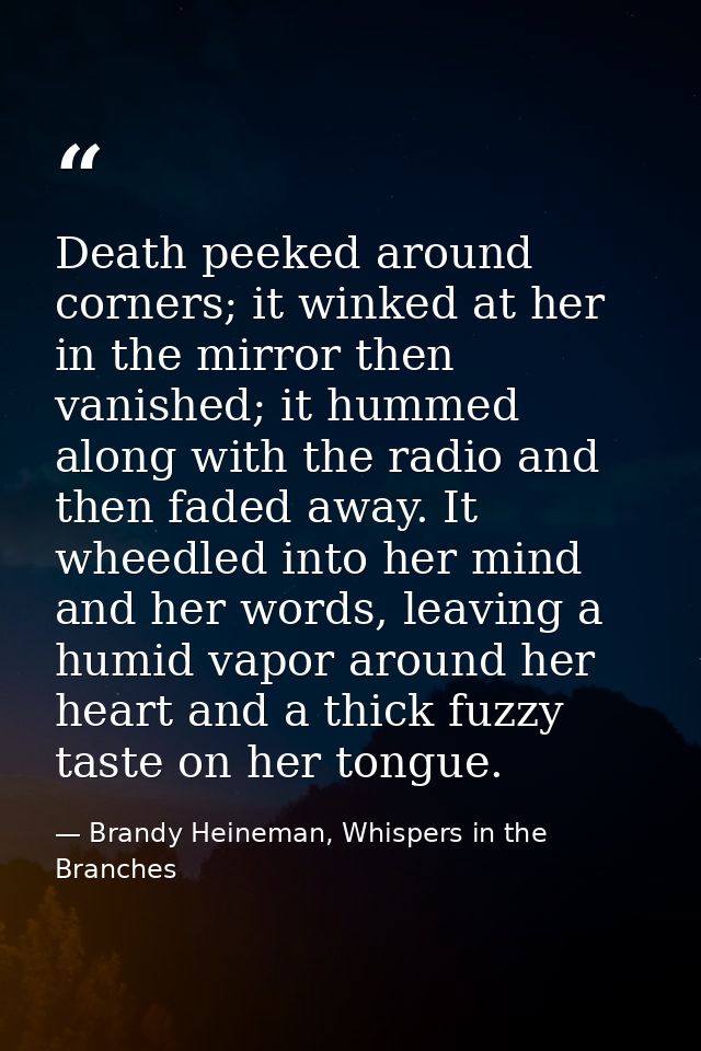 Death peeked around corners; it winked at her in the mirror then vanished; it hummed along with the radio and then faded — Brandy Heineman, Whispers in the Branches