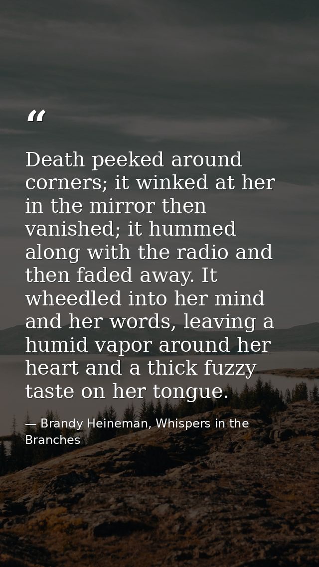 Death peeked around corners; it winked at her in the mirror then vanished; it hummed along with the radio and then faded — Brandy Heineman, Whispers in the Branches