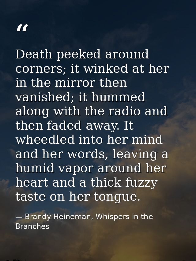 Death peeked around corners; it winked at her in the mirror then vanished; it hummed along with the radio and then faded — Brandy Heineman, Whispers in the Branches