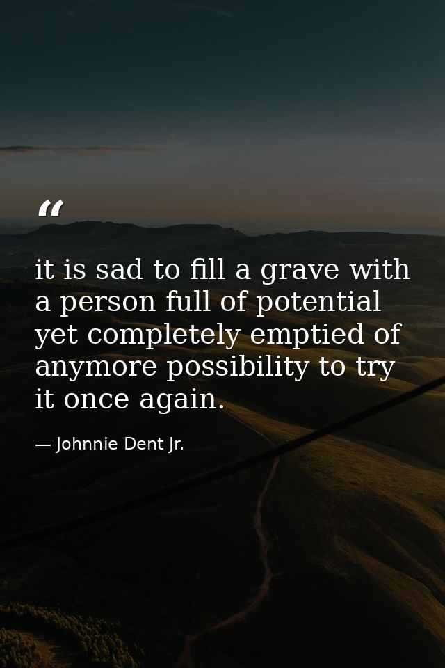 it is sad to fill a grave with a person full of potential yet completely emptied of anymore possibility to try it once a — Johnnie Dent Jr.