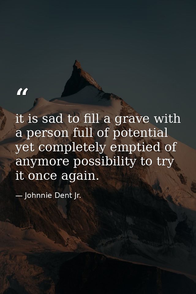 it is sad to fill a grave with a person full of potential yet completely emptied of anymore possibility to try it once a — Johnnie Dent Jr.