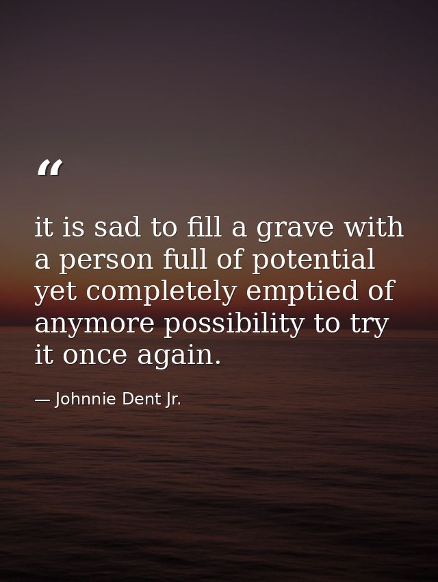 it is sad to fill a grave with a person full of potential yet completely emptied of anymore possibility to try it once a — Johnnie Dent Jr.