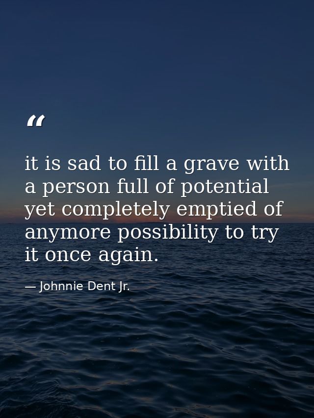 it is sad to fill a grave with a person full of potential yet completely emptied of anymore possibility to try it once a — Johnnie Dent Jr.