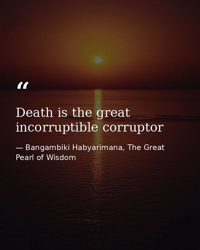 Death is the great incorruptible corruptor — Bangambiki Habyarimana, The Great Pearl of Wisdom