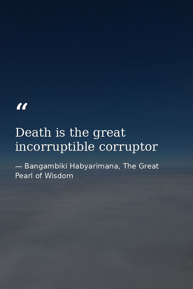 Death is the great incorruptible corruptor — Bangambiki Habyarimana, The Great Pearl of Wisdom