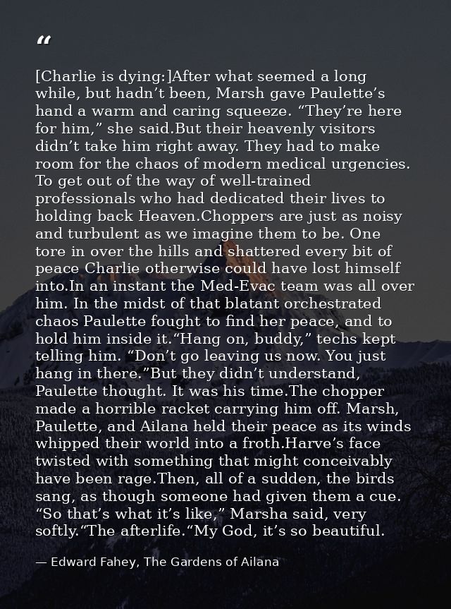[Charlie is dying:]After what seemed a long while, but hadn’t been, Marsh gave Paulette’s hand a warm and caring squeeze — Edward Fahey, The Gardens of Ailana