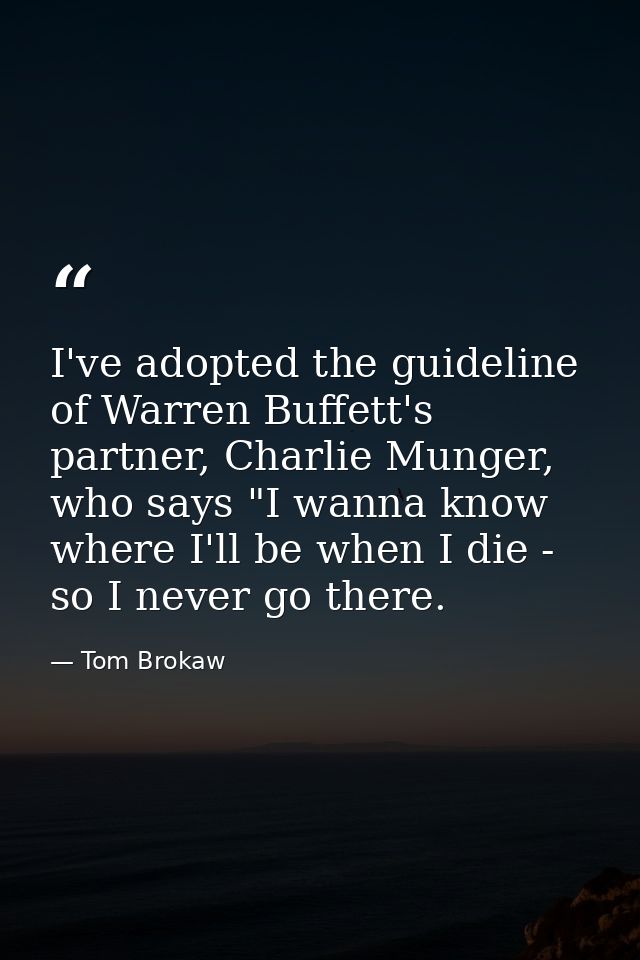 I've adopted the guideline of Warren Buffett's partner, Charlie Munger, who says "I wanna know where I'll be when I die  — Tom Brokaw