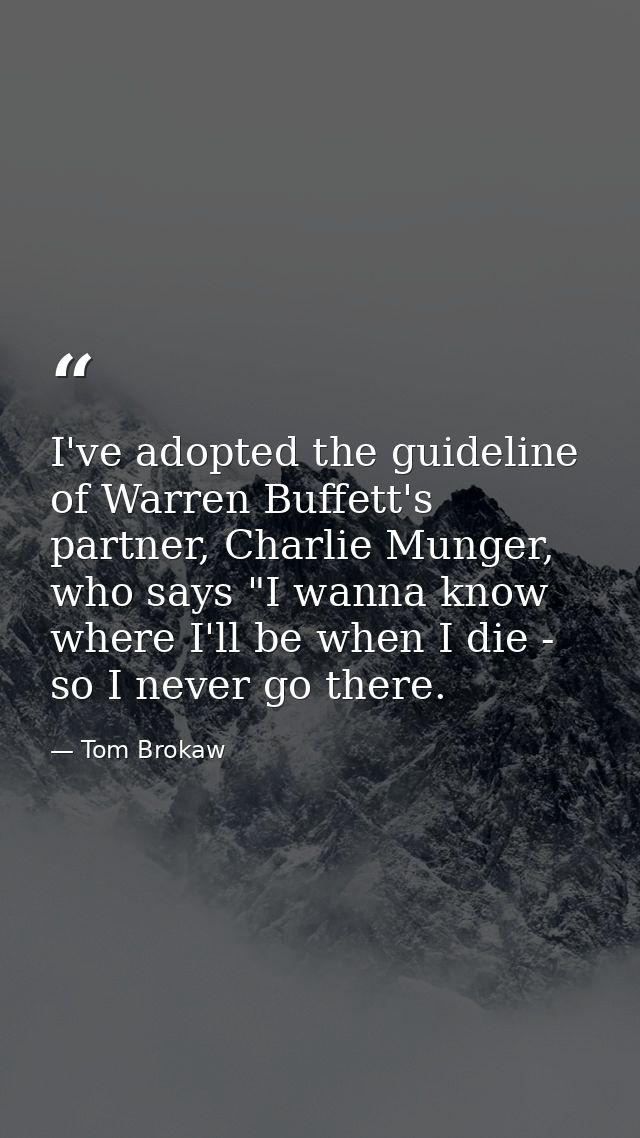I've adopted the guideline of Warren Buffett's partner, Charlie Munger, who says "I wanna know where I'll be when I die  — Tom Brokaw