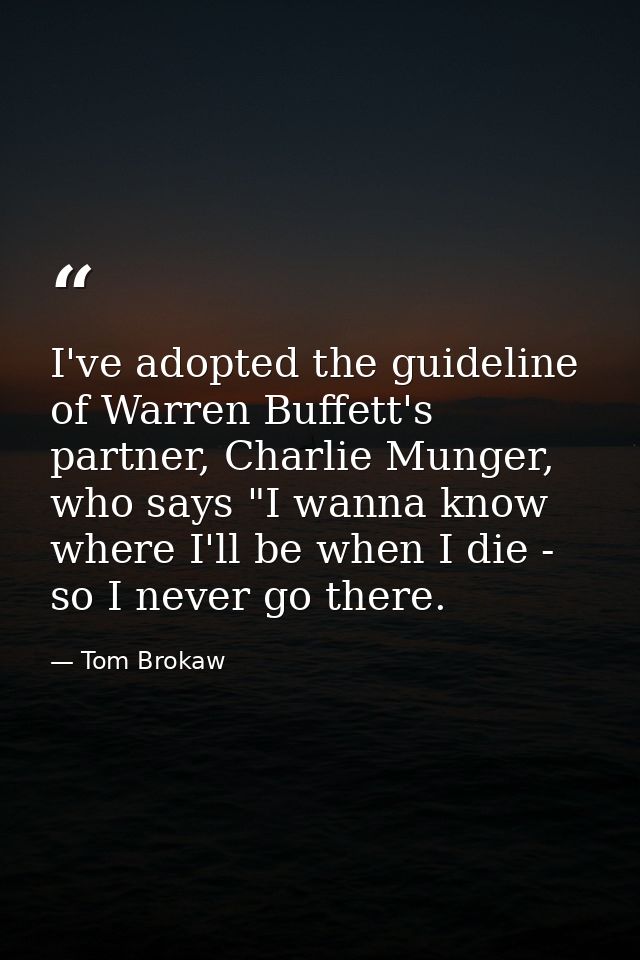 I've adopted the guideline of Warren Buffett's partner, Charlie Munger, who says "I wanna know where I'll be when I die  — Tom Brokaw