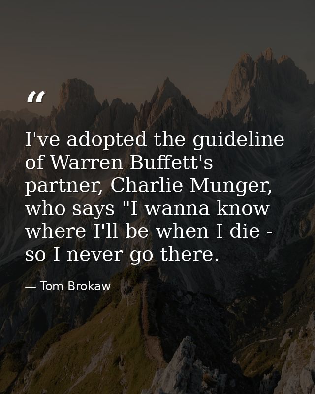 I've adopted the guideline of Warren Buffett's partner, Charlie Munger, who says "I wanna know where I'll be when I die  — Tom Brokaw