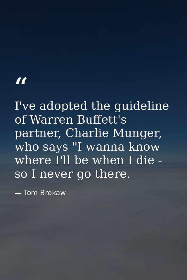 I've adopted the guideline of Warren Buffett's partner, Charlie Munger, who says "I wanna know where I'll be when I die  — Tom Brokaw