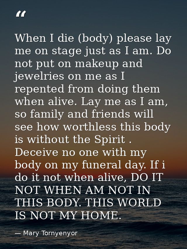 When I die (body) please lay me on stage just as I am. Do not put on makeup and jewelries on me as I repented from doing — Mary Tornyenyor