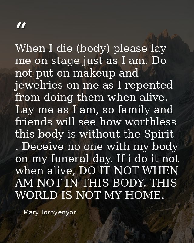 When I die (body) please lay me on stage just as I am. Do not put on makeup and jewelries on me as I repented from doing — Mary Tornyenyor