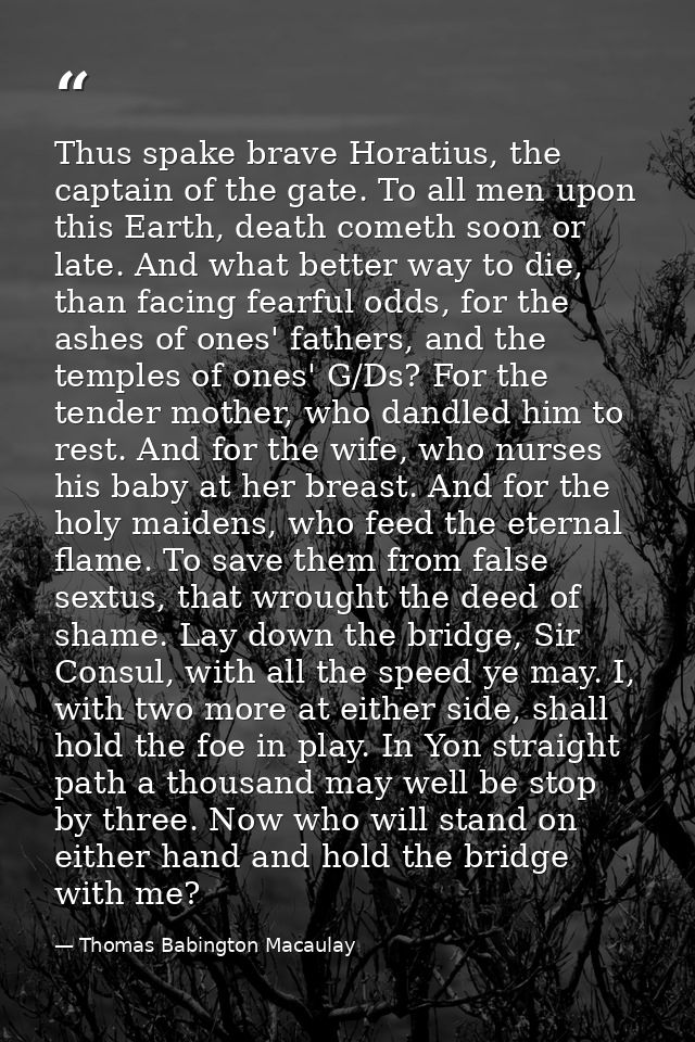 Thus spake brave Horatius, the captain of the gate. To all men upon this Earth, death cometh soon or late. And what bett — Thomas Babington Macaulay