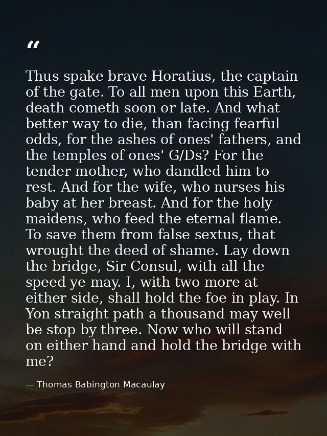 Thus spake brave Horatius, the captain of the gate. To all men upon this Earth, death cometh soon or late. And what bett — Thomas Babington Macaulay