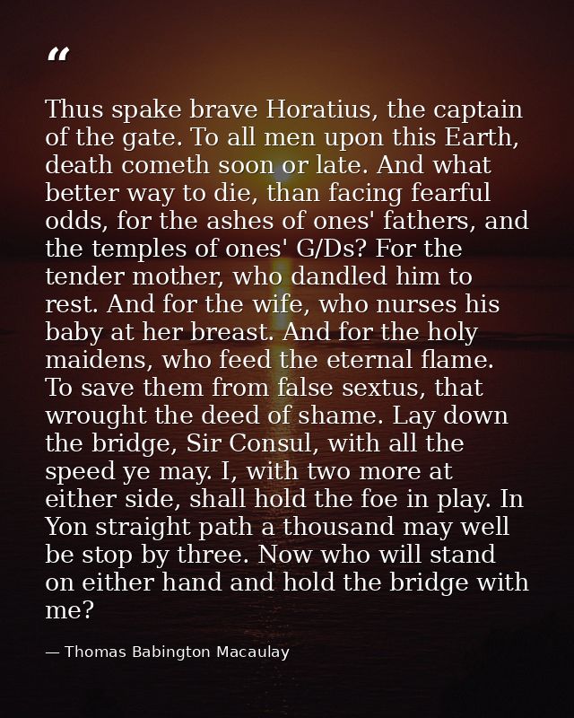 Thus spake brave Horatius, the captain of the gate. To all men upon this Earth, death cometh soon or late. And what bett — Thomas Babington Macaulay