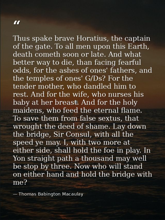Thus spake brave Horatius, the captain of the gate. To all men upon this Earth, death cometh soon or late. And what bett — Thomas Babington Macaulay