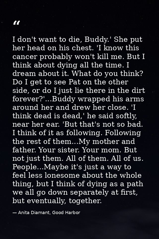 I don't want to die, Buddy.' She put her head on his chest. 'I know this cancer probably won't kill me. But I think abou — Anita Diamant, Good Harbor