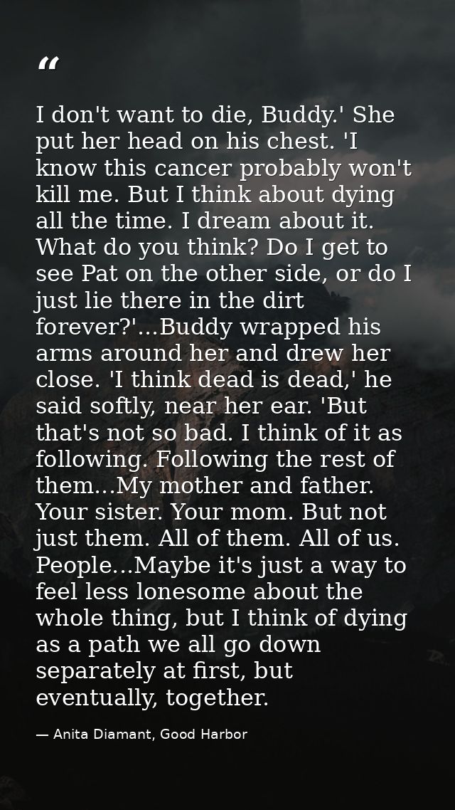 I don't want to die, Buddy.' She put her head on his chest. 'I know this cancer probably won't kill me. But I think abou — Anita Diamant, Good Harbor
