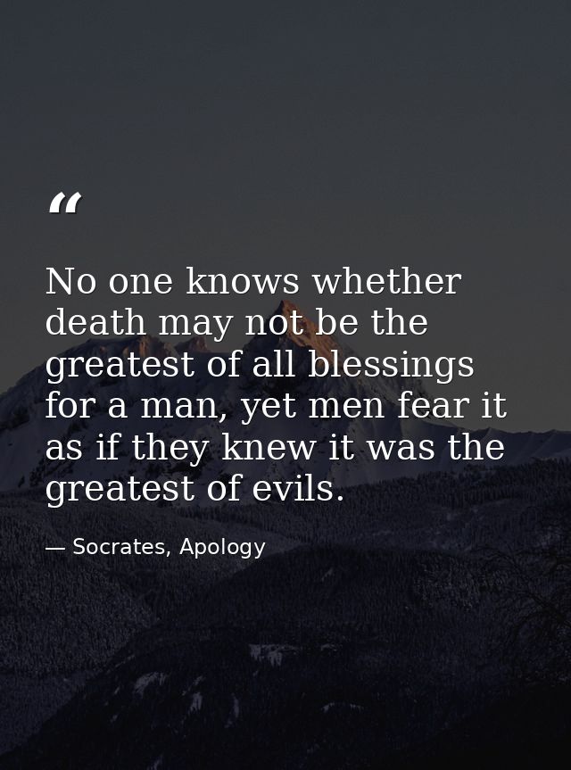 No one knows whether death may not be the greatest of all blessings for a man, yet men fear it as if they knew it was th — Socrates, Apology