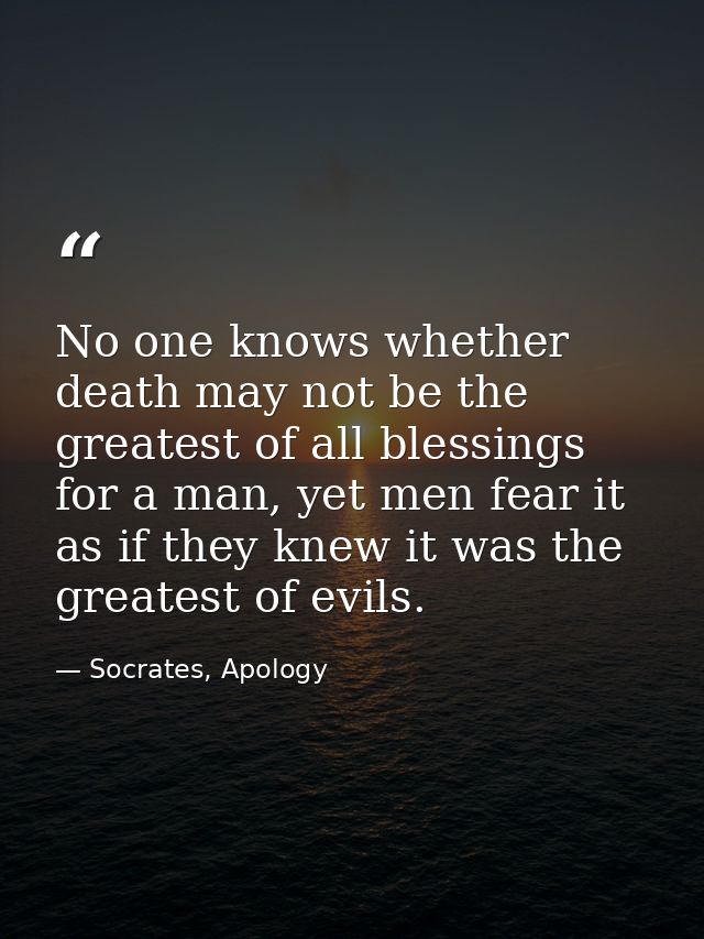 No one knows whether death may not be the greatest of all blessings for a man, yet men fear it as if they knew it was th — Socrates, Apology