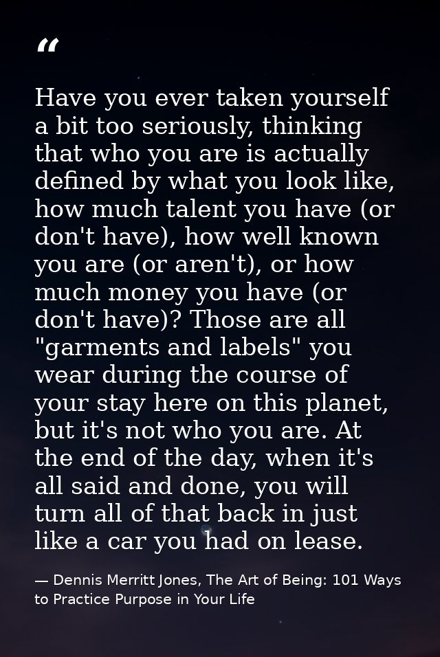 Have you ever taken yourself a bit too seriously, thinking that who you are is actually defined by what you look like, h — Dennis Merritt Jones, The Art of Being: 101 Ways to Practice Purpose in Your Life