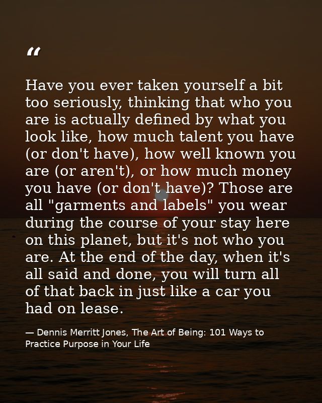 Have you ever taken yourself a bit too seriously, thinking that who you are is actually defined by what you look like, h — Dennis Merritt Jones, The Art of Being: 101 Ways to Practice Purpose in Your Life