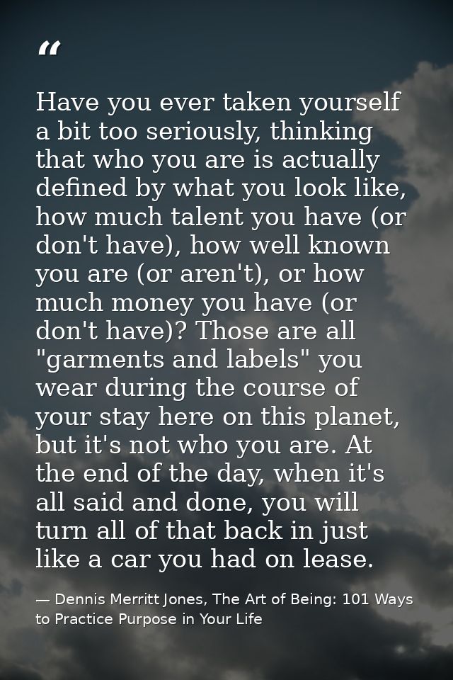 Have you ever taken yourself a bit too seriously, thinking that who you are is actually defined by what you look like, h — Dennis Merritt Jones, The Art of Being: 101 Ways to Practice Purpose in Your Life