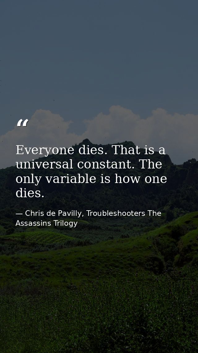 Everyone dies. That is a universal constant. The only variable is how one dies. — Chris de Pavilly, Troubleshooters The Assassins Trilogy
