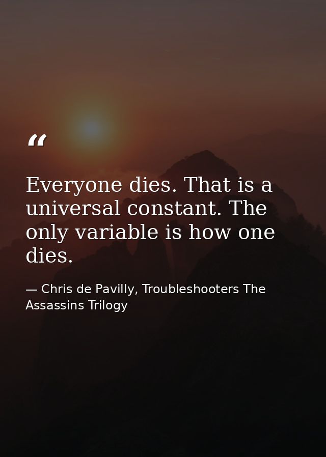 Everyone dies. That is a universal constant. The only variable is how one dies. — Chris de Pavilly, Troubleshooters The Assassins Trilogy