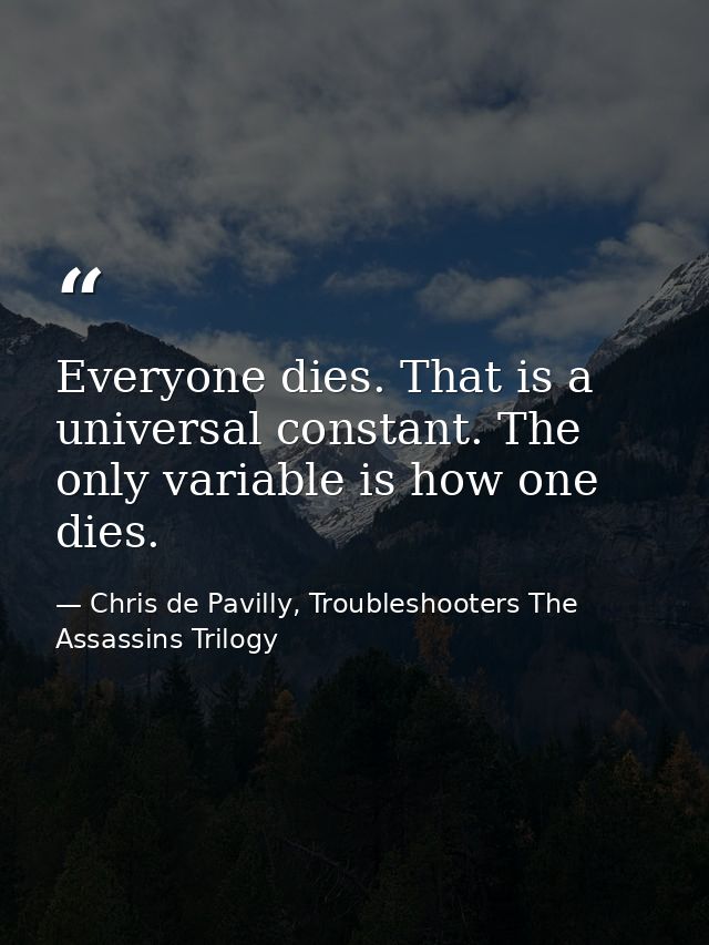 Everyone dies. That is a universal constant. The only variable is how one dies. — Chris de Pavilly, Troubleshooters The Assassins Trilogy