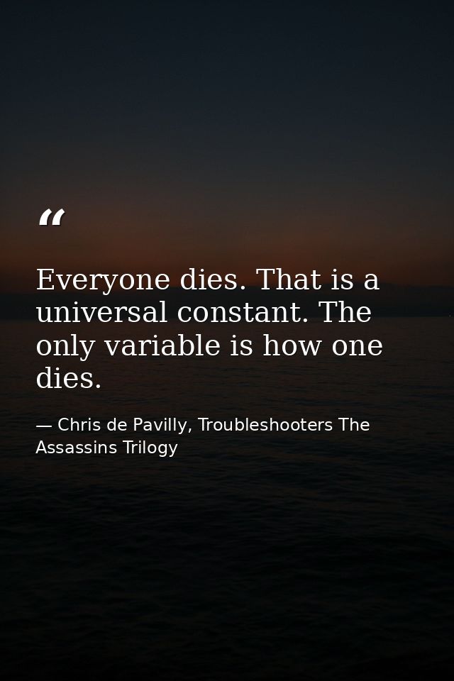 Everyone dies. That is a universal constant. The only variable is how one dies. — Chris de Pavilly, Troubleshooters The Assassins Trilogy